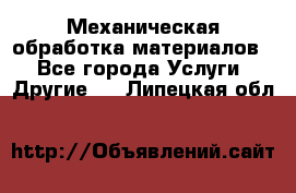 Механическая обработка материалов. - Все города Услуги » Другие   . Липецкая обл.